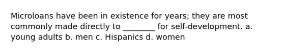 Microloans have been in existence for years; they are most commonly made directly to ________ for self-development. a. young adults b. men c. Hispanics d. women