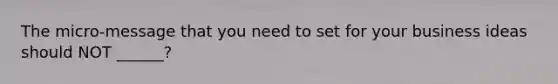 The micro-message that you need to set for your business ideas should NOT ______?
