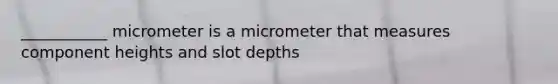 ___________ micrometer is a micrometer that measures component heights and slot depths