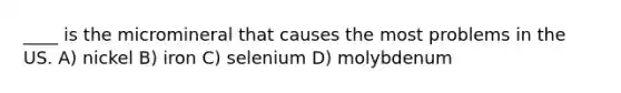 ____ is the micromineral that causes the most problems in the US. A) nickel B) iron C) selenium D) molybdenum