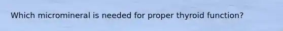 Which micromineral is needed for proper thyroid function?
