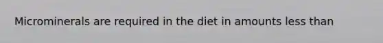 Microminerals are required in the diet in amounts <a href='https://www.questionai.com/knowledge/k7BtlYpAMX-less-than' class='anchor-knowledge'>less than</a>