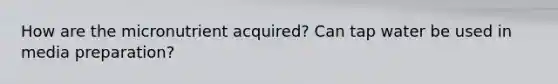 How are the micronutrient acquired? Can tap water be used in media preparation?