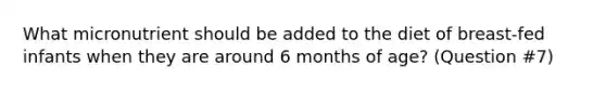 What micronutrient should be added to the diet of breast-fed infants when they are around 6 months of age? (Question #7)