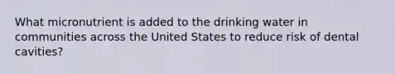 What micronutrient is added to the drinking water in communities across the United States to reduce risk of dental cavities?