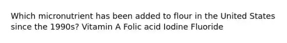 Which micronutrient has been added to flour in the United States since the 1990s? Vitamin A Folic acid Iodine Fluoride