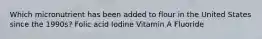 Which micronutrient has been added to flour in the United States since the 1990s? Folic acid Iodine Vitamin A Fluoride