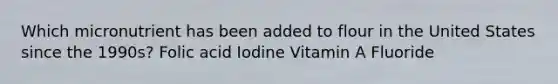 Which micronutrient has been added to flour in the United States since the 1990s? Folic acid Iodine Vitamin A Fluoride