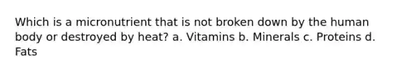 Which is a micronutrient that is not broken down by the human body or destroyed by heat? a. Vitamins b. Minerals c. Proteins d. Fats