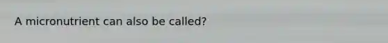 A micronutrient can also be called?