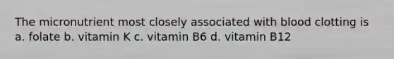 The micronutrient most closely associated with blood clotting is a. folate b. vitamin K c. vitamin B6 d. vitamin B12