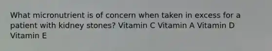 What micronutrient is of concern when taken in excess for a patient with kidney stones? Vitamin C Vitamin A Vitamin D Vitamin E