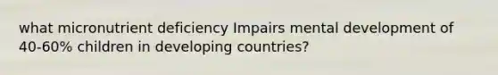 what micronutrient deficiency Impairs mental development of 40-60% children in developing countries?