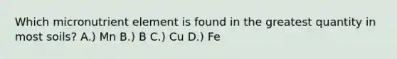 Which micronutrient element is found in the greatest quantity in most soils? A.) Mn B.) B C.) Cu D.) Fe