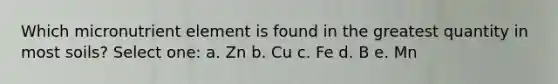 Which micronutrient element is found in the greatest quantity in most soils? Select one: a. Zn b. Cu c. Fe d. B e. Mn