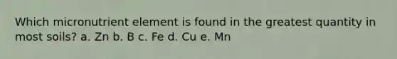 Which micronutrient element is found in the greatest quantity in most soils? a. Zn b. B c. Fe d. Cu e. Mn