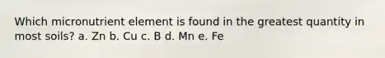 Which micronutrient element is found in the greatest quantity in most soils? a. Zn b. Cu c. B d. Mn e. Fe