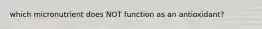which micronutrient does NOT function as an antioxidant?
