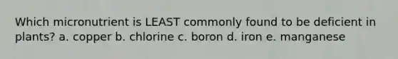 Which micronutrient is LEAST commonly found to be deficient in plants? a. copper b. chlorine c. boron d. iron e. manganese