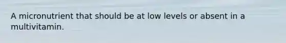 A micronutrient that should be at low levels or absent in a multivitamin.
