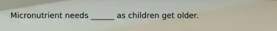 Micronutrient needs ______ as children get older.