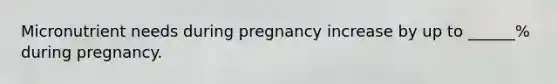 Micronutrient needs during pregnancy increase by up to ______% during pregnancy.