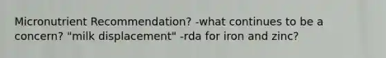 Micronutrient Recommendation? -what continues to be a concern? "milk displacement" -rda for iron and zinc?