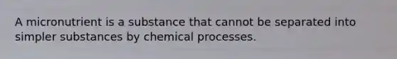 A micronutrient is a substance that cannot be separated into simpler substances by chemical processes.