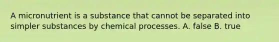 A micronutrient is a substance that cannot be separated into simpler substances by chemical processes. A. false B. true