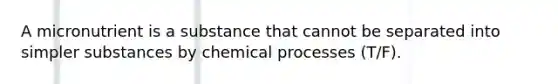 A micronutrient is a substance that cannot be separated into simpler substances by chemical processes (T/F).