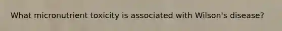 What micronutrient toxicity is associated with Wilson's disease?