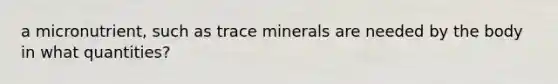 a micronutrient, such as trace minerals are needed by the body in what quantities?