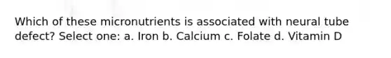 Which of these micronutrients is associated with neural tube defect? Select one: a. Iron b. Calcium c. Folate d. Vitamin D