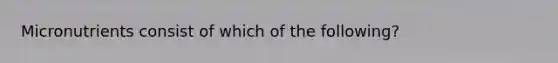 Micronutrients consist of which of the following?