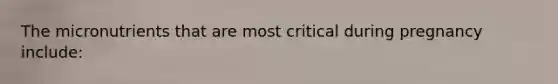 The micronutrients that are most critical during pregnancy include: