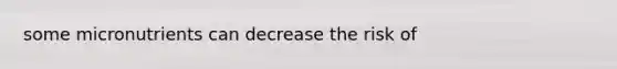 some micronutrients can decrease the risk of
