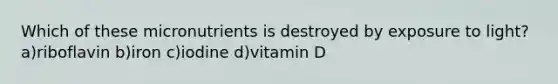 Which of these micronutrients is destroyed by exposure to light? a)riboflavin b)iron c)iodine d)vitamin D