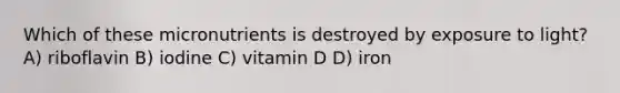 Which of these micronutrients is destroyed by exposure to light? A) riboflavin B) iodine C) vitamin D D) iron