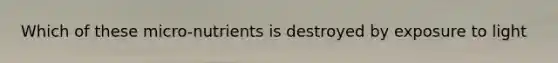 Which of these micro-nutrients is destroyed by exposure to light