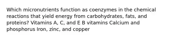 Which micronutrients function as coenzymes in the chemical reactions that yield energy from carbohydrates, fats, and proteins? Vitamins A, C, and E B vitamins Calcium and phosphorus Iron, zinc, and copper