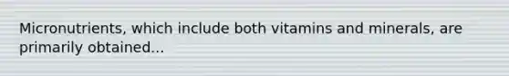 Micronutrients, which include both vitamins and minerals, are primarily obtained...