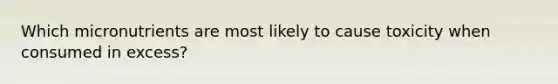 Which micronutrients are most likely to cause toxicity when consumed in excess?