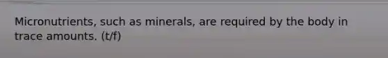 Micronutrients, such as minerals, are required by the body in trace amounts. (t/f)