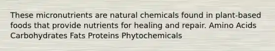 These micronutrients are natural chemicals found in plant-based foods that provide nutrients for healing and repair. Amino Acids Carbohydrates Fats Proteins Phytochemicals