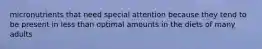 micronutrients that need special attention because they tend to be present in less than optimal amounts in the diets of many adults