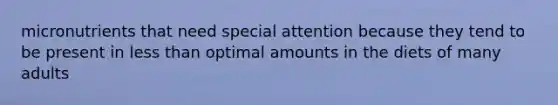 micronutrients that need special attention because they tend to be present in less than optimal amounts in the diets of many adults