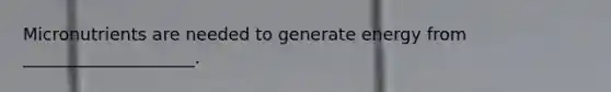 Micronutrients are needed to generate energy from ____________________.