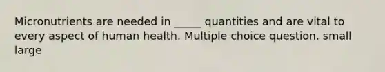 Micronutrients are needed in _____ quantities and are vital to every aspect of human health. Multiple choice question. small large