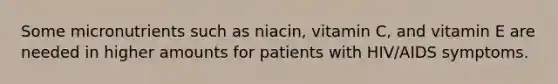 Some micronutrients such as niacin, vitamin C, and vitamin E are needed in higher amounts for patients with HIV/AIDS symptoms.