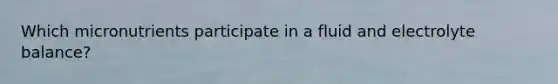Which micronutrients participate in a fluid and electrolyte balance?
